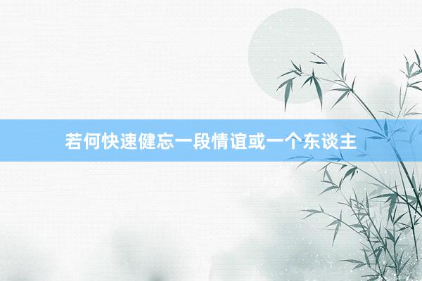 若何快速健忘一段情谊或一个东谈主
