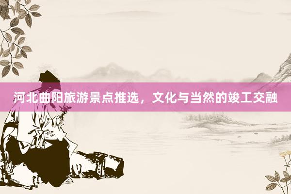 河北曲阳旅游景点推选，文化与当然的竣工交融