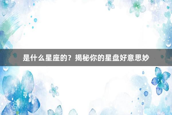 是什么星座的？揭秘你的星盘好意思妙