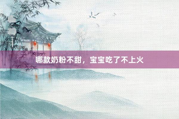 哪款奶粉不甜，宝宝吃了不上火