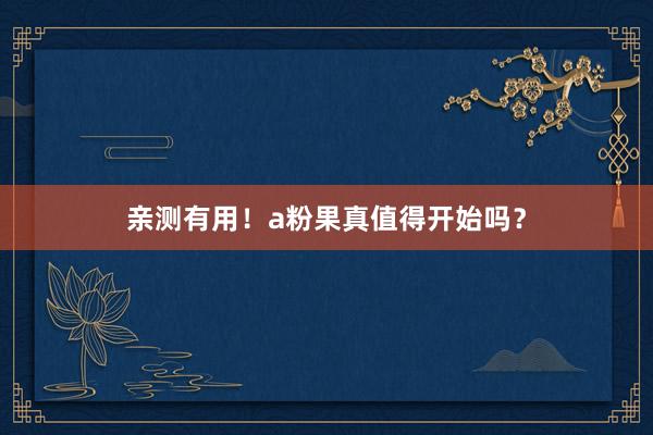 亲测有用！a粉果真值得开始吗？