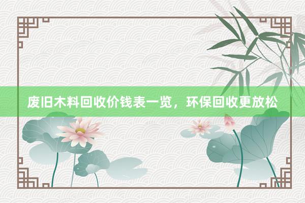 废旧木料回收价钱表一览，环保回收更放松