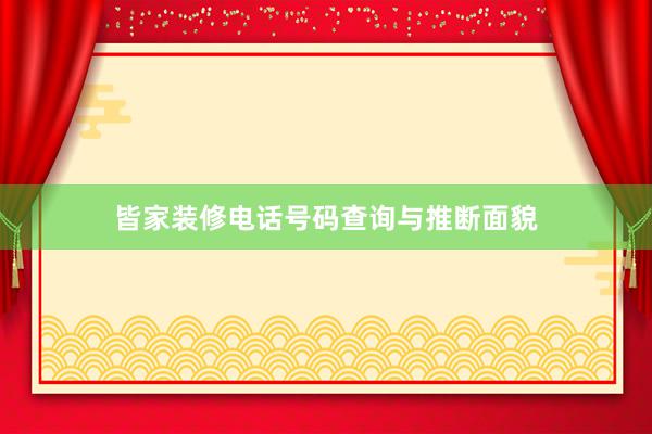 皆家装修电话号码查询与推断面貌